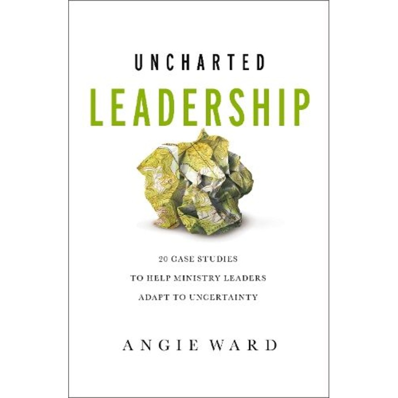 Uncharted Leadership: 20 Case Studies to Help Ministry Leaders Adapt to Uncertainty