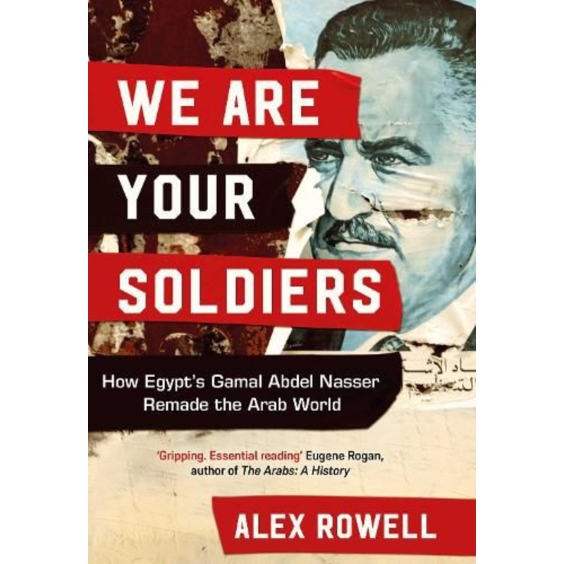 We Are Your Soldiers: How Egypt's Gamal Abdel Nasser Remade the Arab World