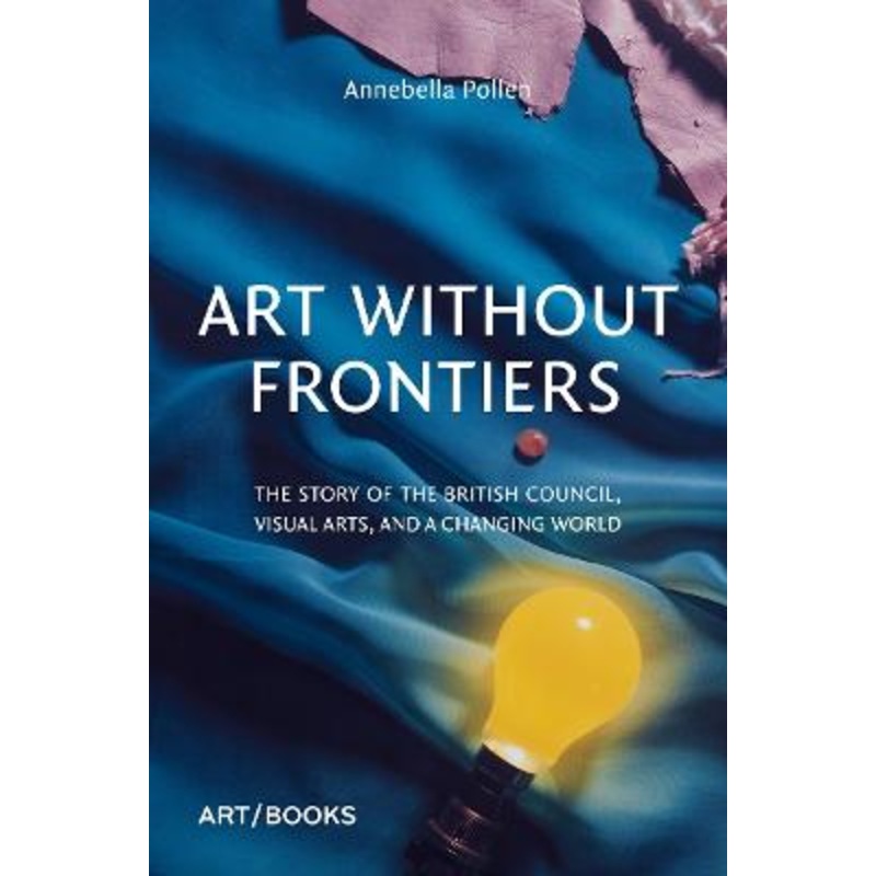 Art Without Frontiers: The Story of the British Council, Visual Arts, and a Changing World