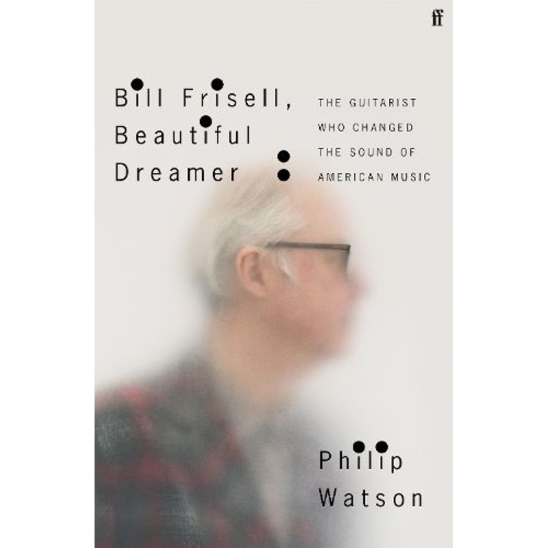 Bill Frisell, Beautiful Dreamer: The Guitarist Who Changed the Sound of American Music