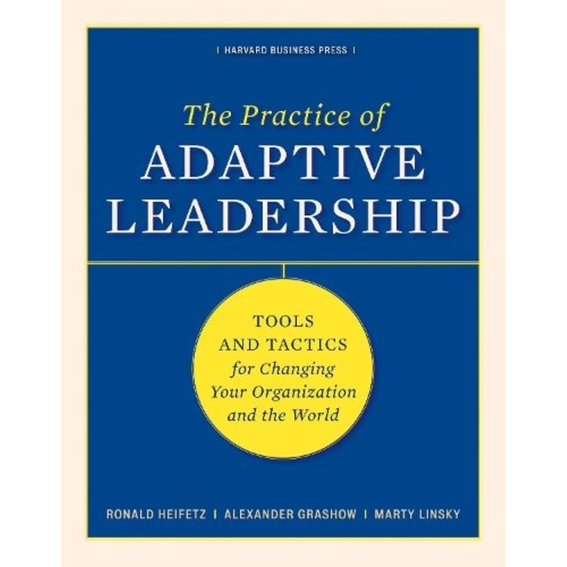 The Practice of Adaptive Leadership: Tools and Tactics for Changing Your Organization and the World