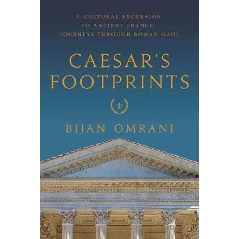 Caesar's Footprints: A Cultural Excursion to Ancient France: Journeys Through Roman Gaul