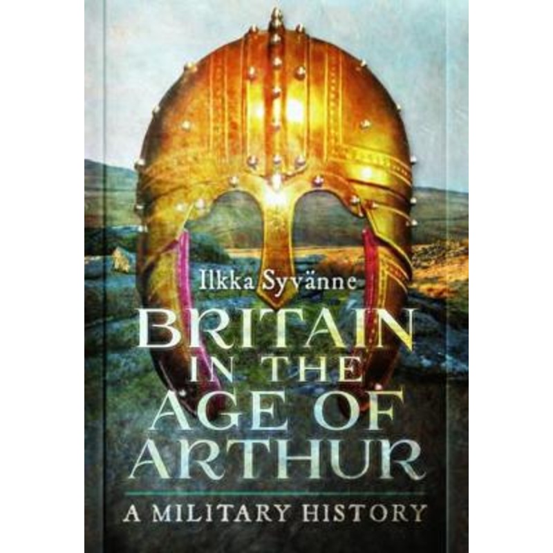 Britain in the Age of Arthur: A Military History