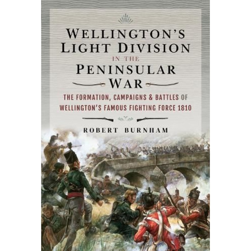 Wellington's Light Division in the Peninsular War: The Formation of Wellington's Famous Fighting Force, 1810