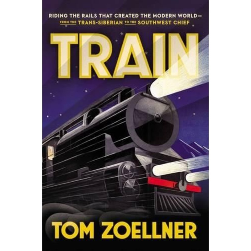 Train: Riding the Rails That Created the Modern World--From the Trans-Siberian to the Southwest Chief
