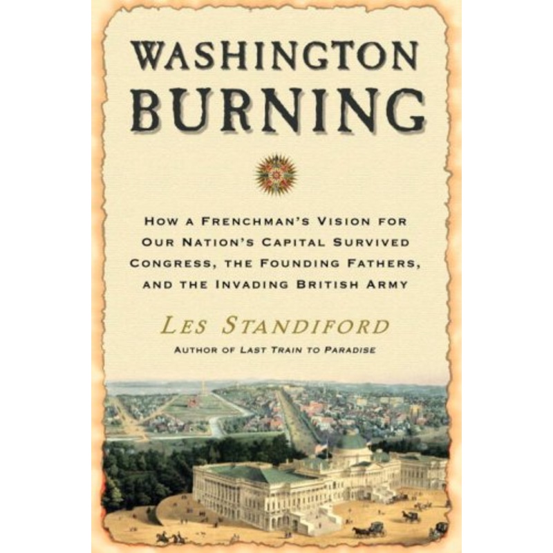 Washington Burning: How a Frenchman's Vision for Our Nation's Capital Survived Congress, the Founding Fathers, and the Invading British Army