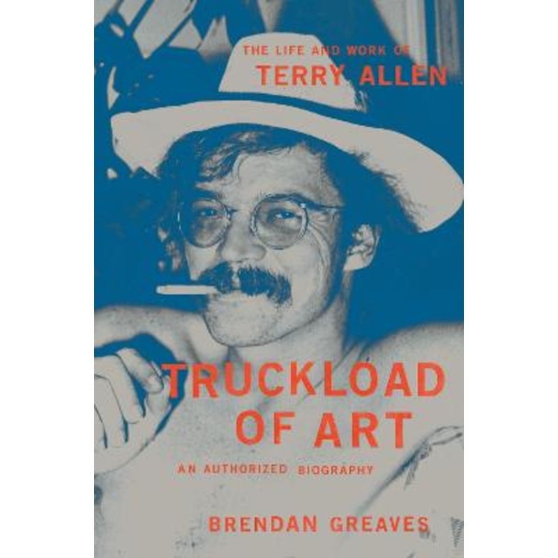 Truckload of Art: The Life and Work of Terry Allen-An Authorized