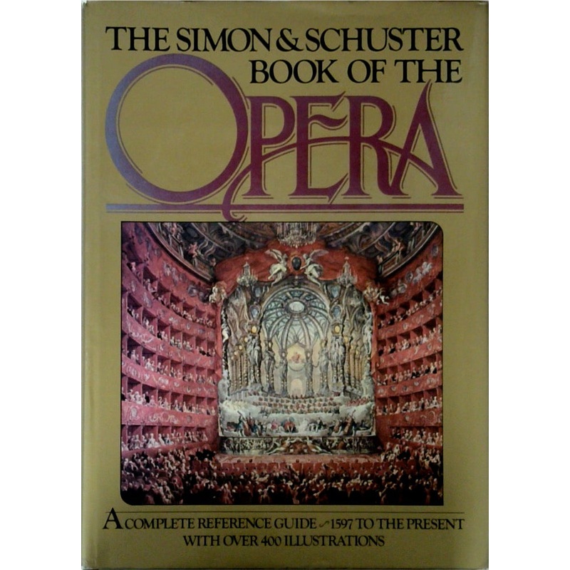 The Simon & Schuster Book of the Opera A Complete Reference Guide 1597 to the Present with Over 400 Illustrations