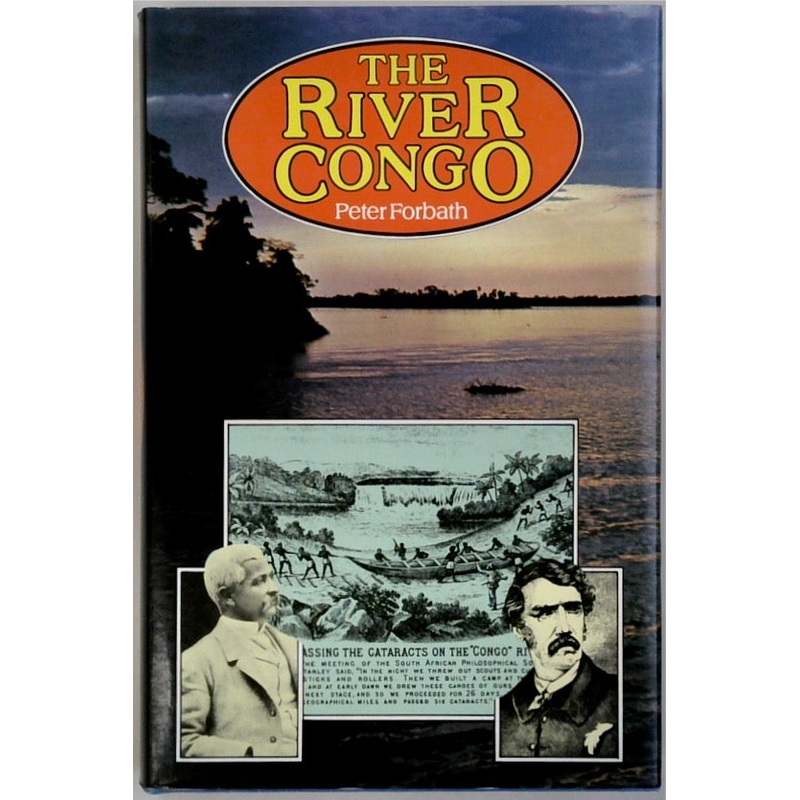 The River Congo: The Discovery, Exploration and Exploitation of the World's Most Dramatic River