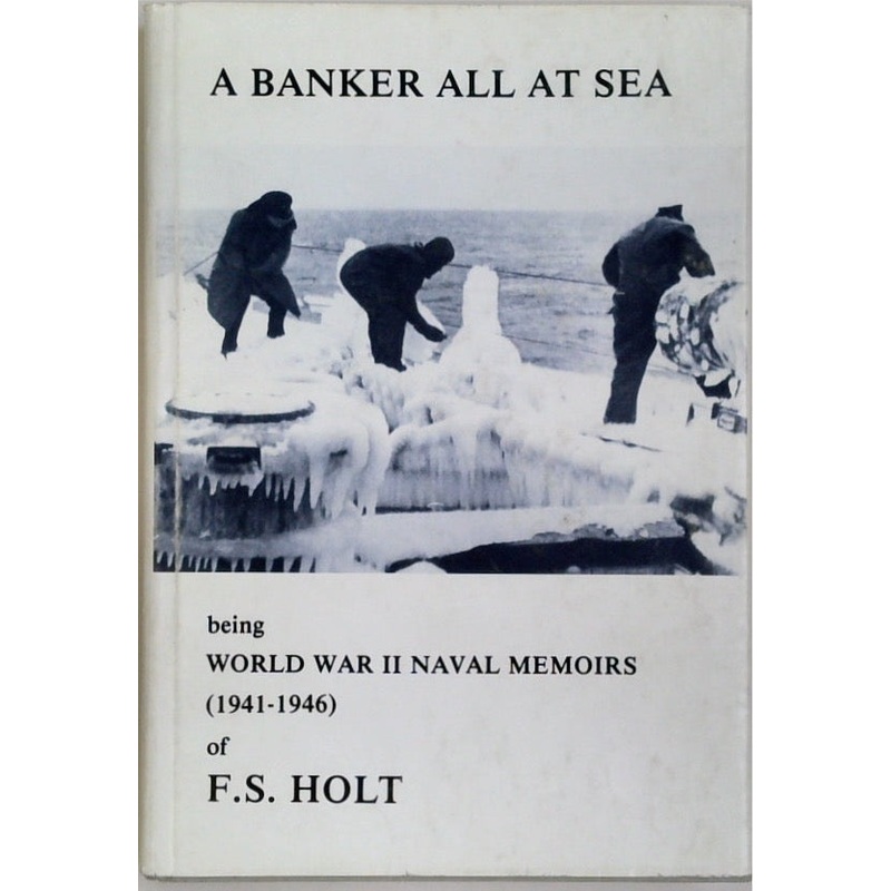 Banker All at Sea, A : Being World War II Naval Memoirs (1941-1946) of F.S. Holt