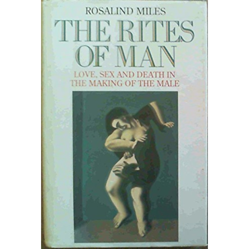 The Rites of Man: Love, Sex and Death in the Making of the Male